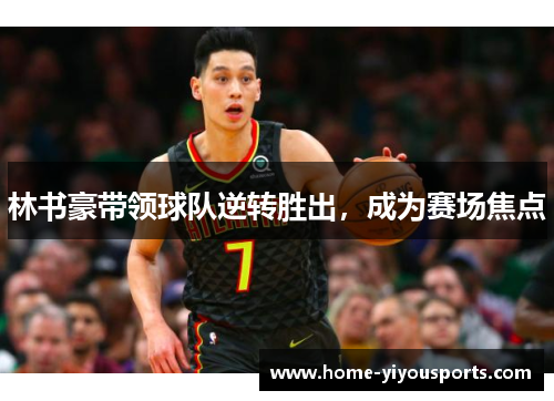 林书豪带领球队逆转胜出，成为赛场焦点