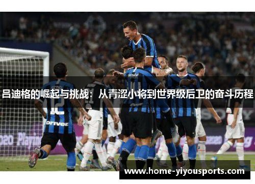吕迪格的崛起与挑战：从青涩小将到世界级后卫的奋斗历程