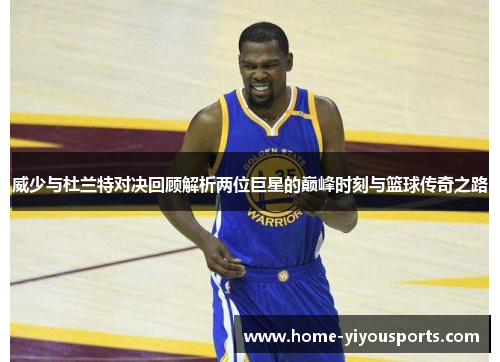 威少与杜兰特对决回顾解析两位巨星的巅峰时刻与篮球传奇之路