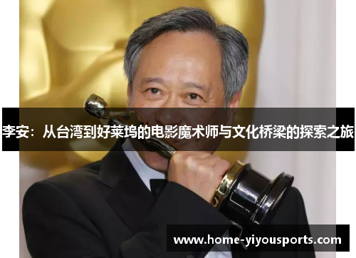 李安：从台湾到好莱坞的电影魔术师与文化桥梁的探索之旅